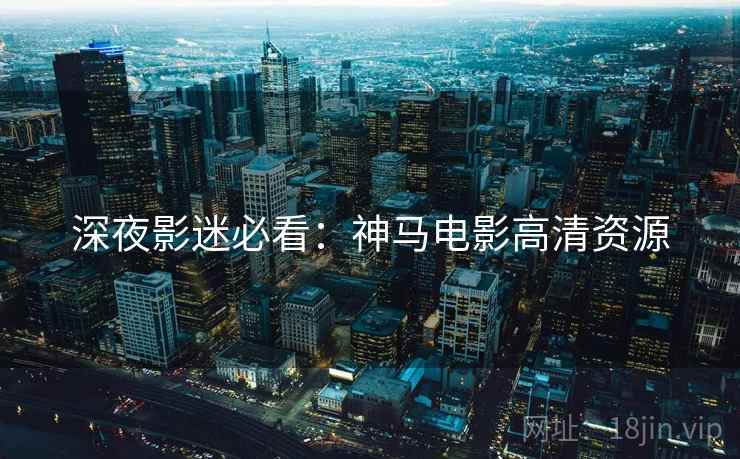 深夜影迷必看：神马电影高清资源  第2张
