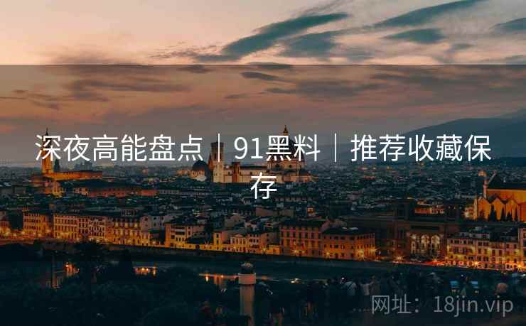 深夜高能盘点｜91黑料｜推荐收藏保存  第1张