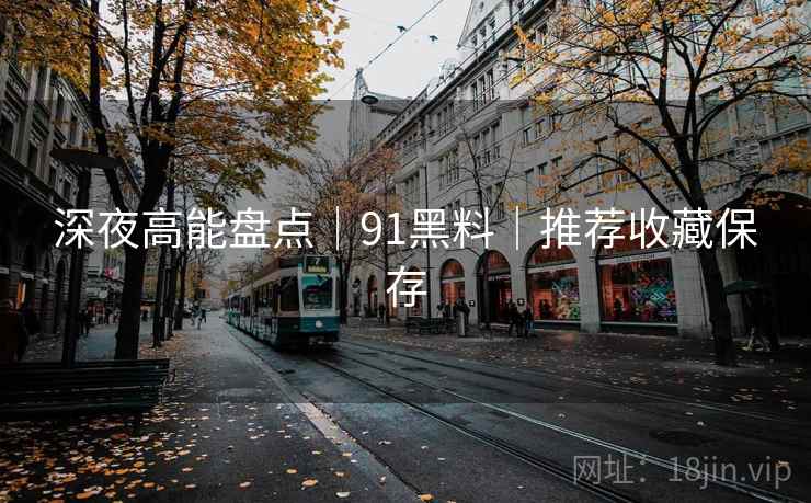 深夜高能盘点｜91黑料｜推荐收藏保存  第2张