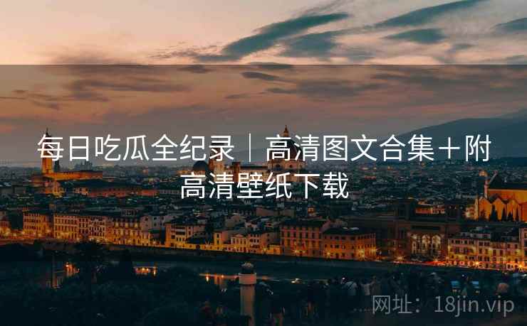 每日吃瓜全纪录｜高清图文合集＋附高清壁纸下载