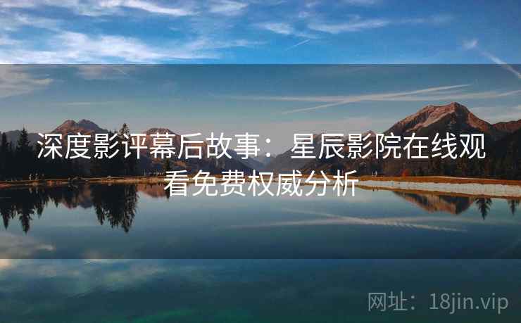 深度影评幕后故事：星辰影院在线观看免费权威分析