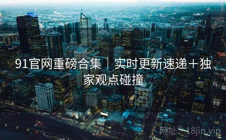 91官网重磅合集｜实时更新速递＋独家观点碰撞