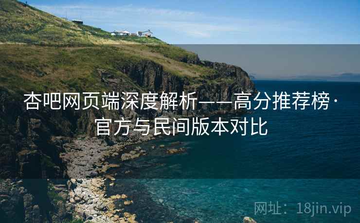 杏吧网页端深度解析——高分推荐榜·官方与民间版本对比  第2张