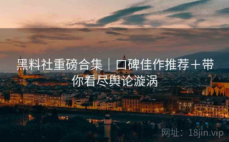 黑料社重磅合集｜口碑佳作推荐＋带你看尽舆论漩涡