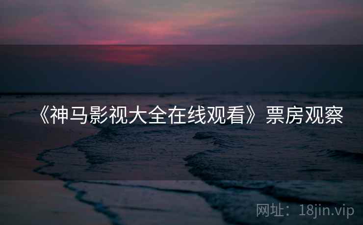 《神马影视大全在线观看》票房观察