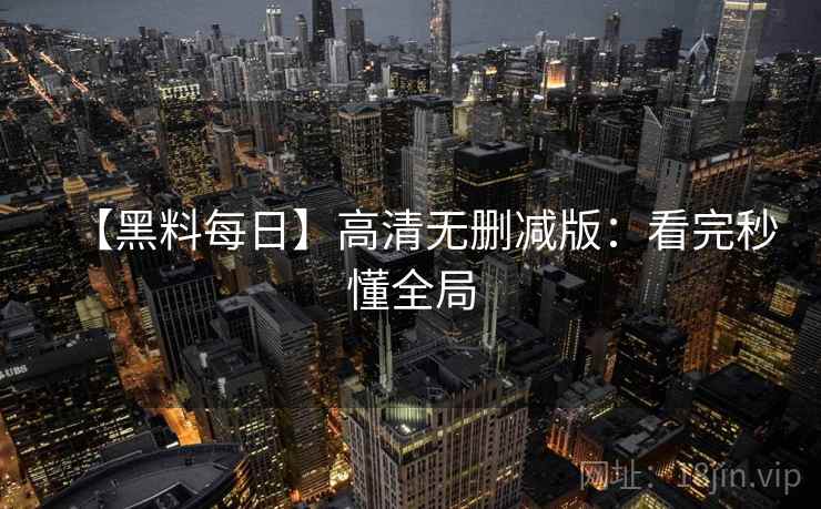 【黑料每日】高清无删减版：看完秒懂全局