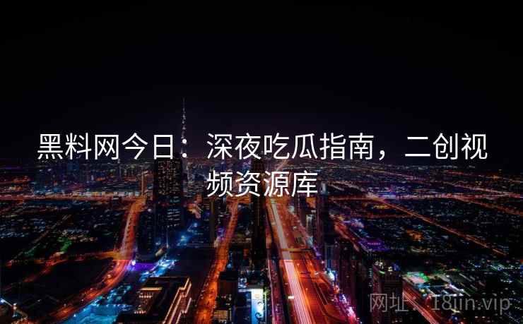 黑料网今日：深夜吃瓜指南，二创视频资源库