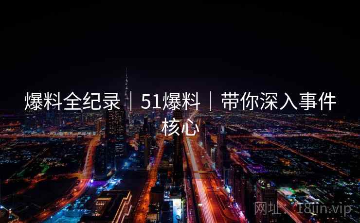爆料全纪录｜51爆料｜带你深入事件核心