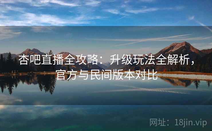 杏吧直播全攻略：升级玩法全解析，官方与民间版本对比