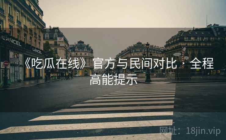 《吃瓜在线》官方与民间对比 · 全程高能提示