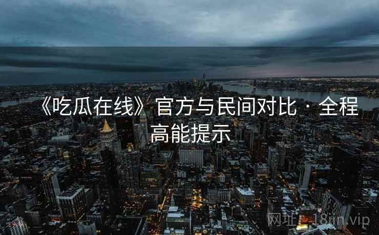 《吃瓜在线》官方与民间对比 · 全程高能提示  第2张