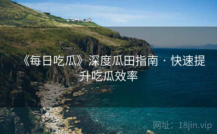 《每日吃瓜》深度瓜田指南 · 快速提升吃瓜效率