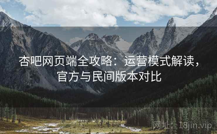 杏吧网页端全攻略：运营模式解读，官方与民间版本对比