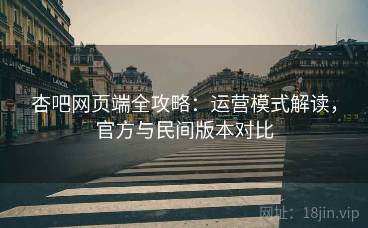 杏吧网页端全攻略：运营模式解读，官方与民间版本对比