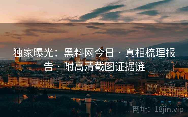 独家曝光：黑料网今日 · 真相梳理报告 · 附高清截图证据链