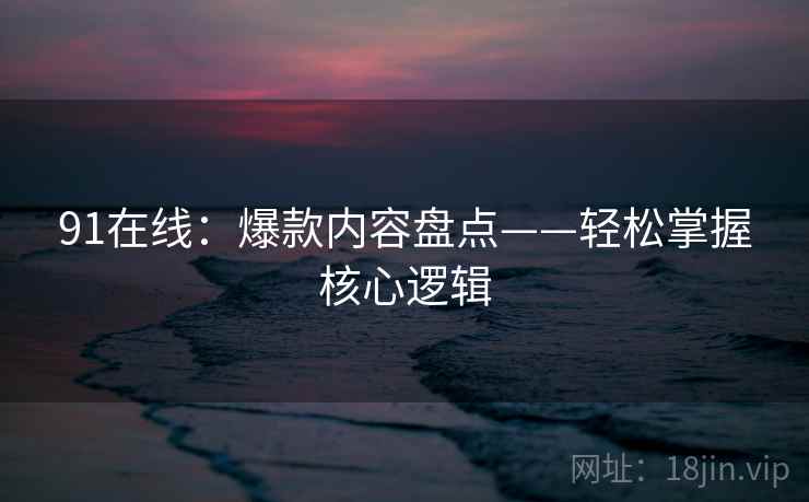 91在线：爆款内容盘点——轻松掌握核心逻辑