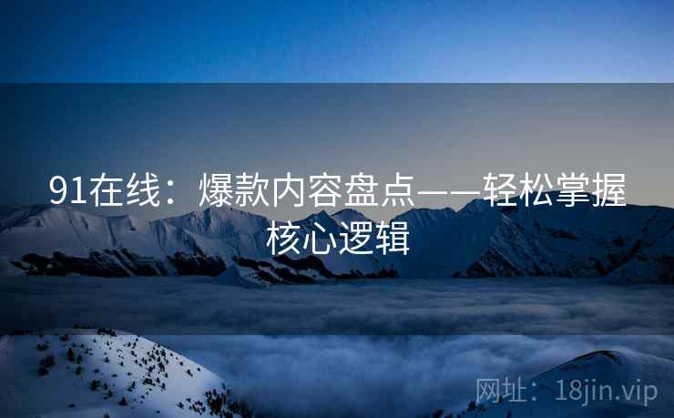 91在线：爆款内容盘点——轻松掌握核心逻辑