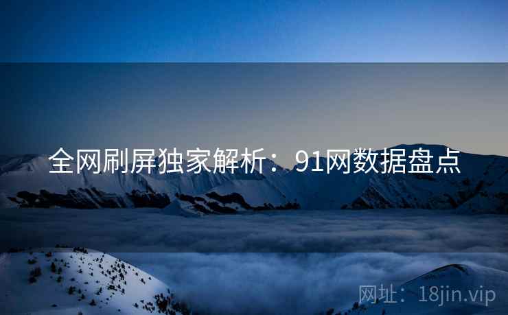 全网刷屏独家解析：91网数据盘点