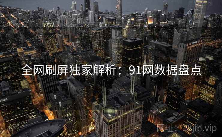全网刷屏独家解析：91网数据盘点