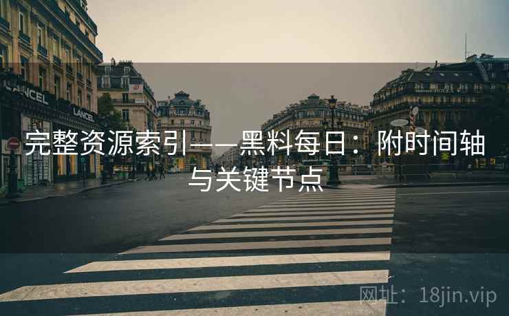 完整资源索引——黑料每日：附时间轴与关键节点