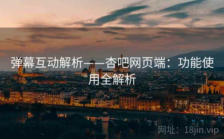 弹幕互动解析——杏吧网页端：功能使用全解析