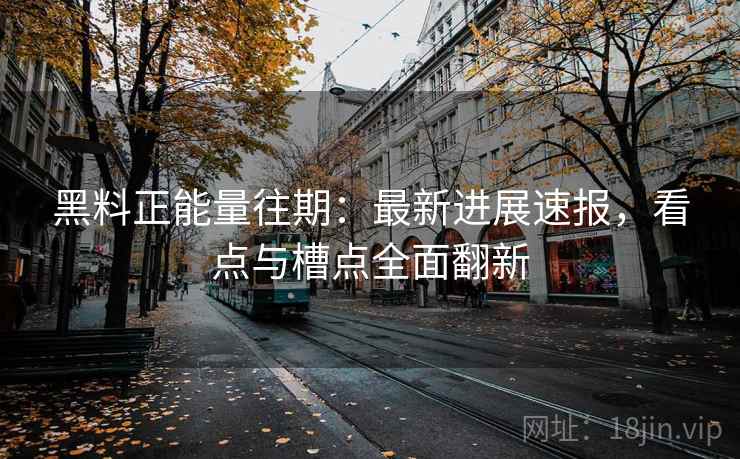 黑料正能量往期：最新进展速报，看点与槽点全面翻新