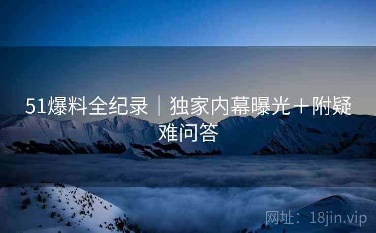 51爆料全纪录｜独家内幕曝光＋附疑难问答