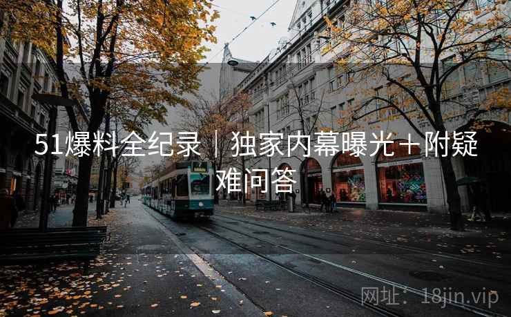 51爆料全纪录｜独家内幕曝光＋附疑难问答